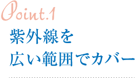 Point1.紫外線を広い範囲でカバー