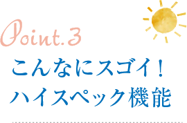 Point3.こんなにスゴイ！ハイスペック機能